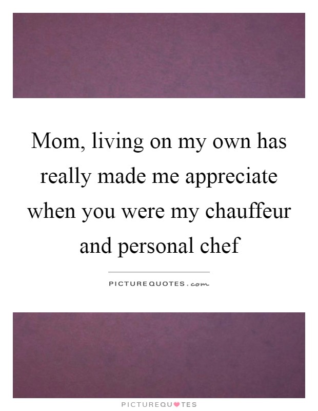 Mom, living on my own has really made me appreciate when you were my chauffeur and personal chef Picture Quote #1