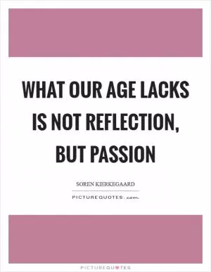 What our age lacks is not reflection, but passion Picture Quote #1