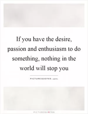 If you have the desire, passion and enthusiasm to do something, nothing in the world will stop you Picture Quote #1