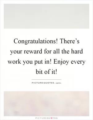 Congratulations! There’s your reward for all the hard work you put in! Enjoy every bit of it! Picture Quote #1