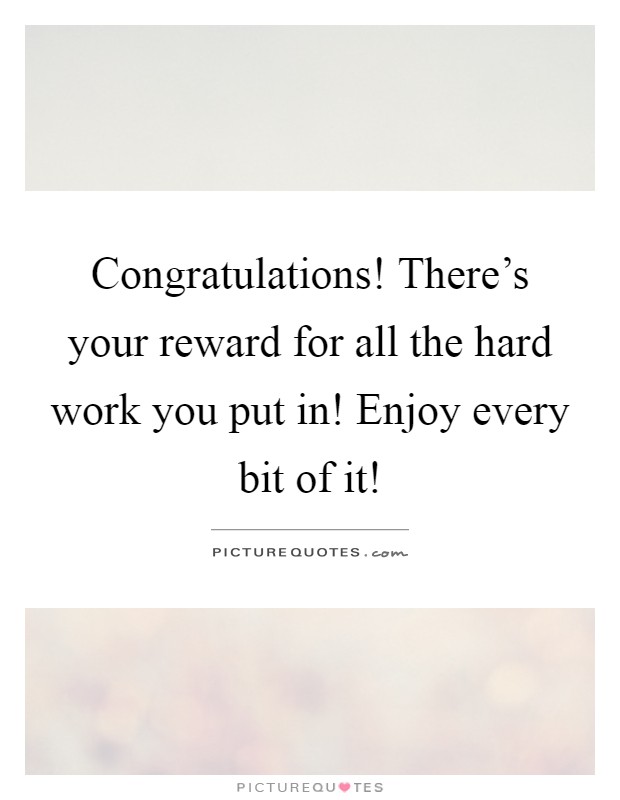 Congratulations! There's your reward for all the hard work you put in! Enjoy every bit of it! Picture Quote #1