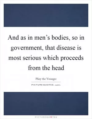 And as in men’s bodies, so in government, that disease is most serious which proceeds from the head Picture Quote #1