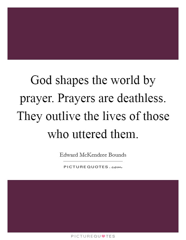 God shapes the world by prayer. Prayers are deathless. They outlive the lives of those who uttered them Picture Quote #1