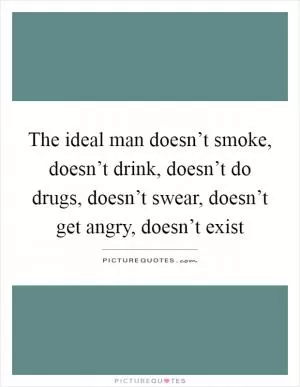 The ideal man doesn’t smoke, doesn’t drink, doesn’t do drugs, doesn’t swear, doesn’t get angry, doesn’t exist Picture Quote #1