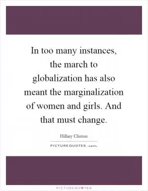 In too many instances, the march to globalization has also meant the marginalization of women and girls. And that must change Picture Quote #1