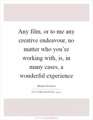 Any film, or to me any creative endeavour, no matter who you’re working with, is, in many cases, a wonderful experience Picture Quote #1