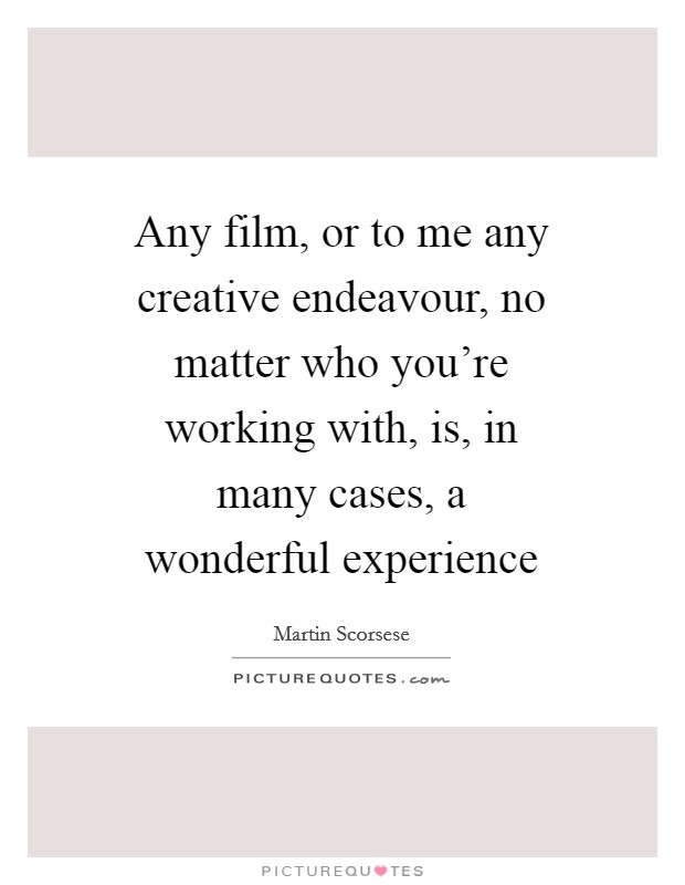 Any film, or to me any creative endeavour, no matter who you're working with, is, in many cases, a wonderful experience Picture Quote #1