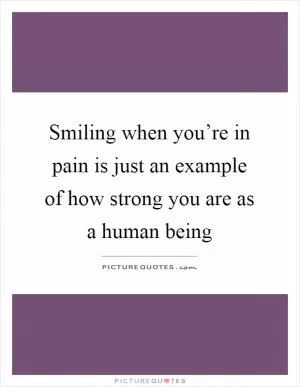 Smiling when you’re in pain is just an example of how strong you are as a human being Picture Quote #1