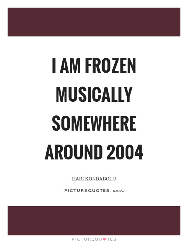 I am frozen musically somewhere around 2004 Picture Quote #1