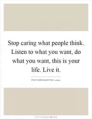 Stop caring what people think. Listen to what you want, do what you want, this is your life. Live it Picture Quote #1