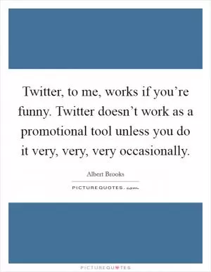 Twitter, to me, works if you’re funny. Twitter doesn’t work as a promotional tool unless you do it very, very, very occasionally Picture Quote #1