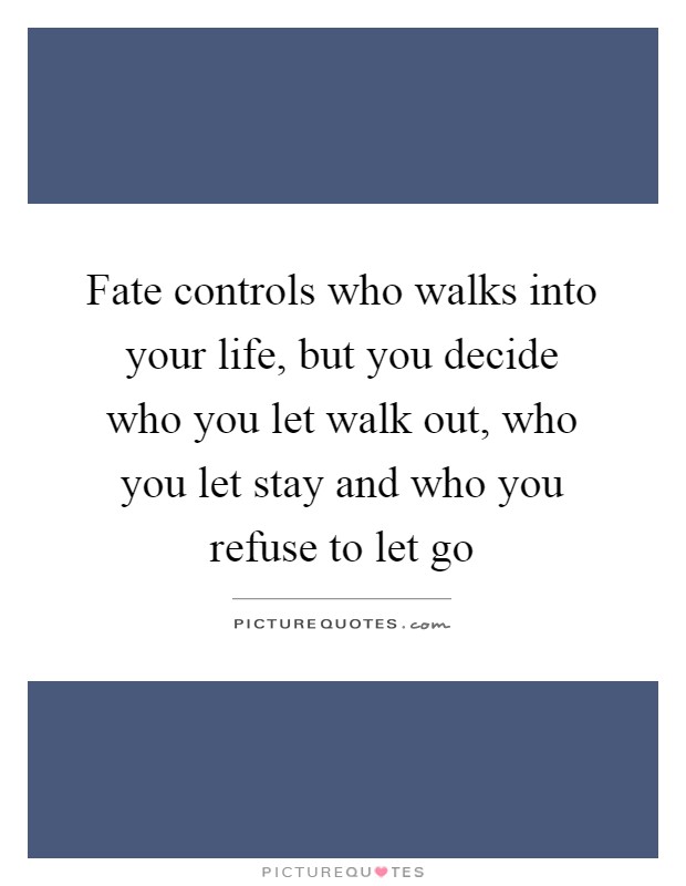 Fate controls who walks into your life, but you decide who you let walk out, who you let stay and who you refuse to let go Picture Quote #1