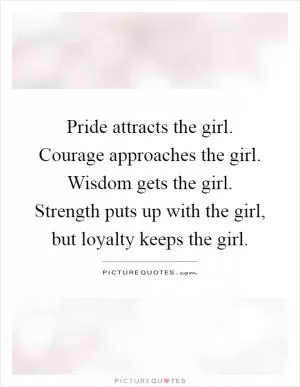 Pride attracts the girl. Courage approaches the girl. Wisdom gets the girl. Strength puts up with the girl, but loyalty keeps the girl Picture Quote #1