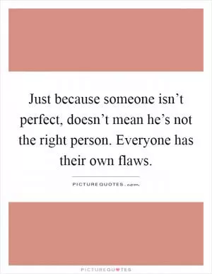 Just because someone isn’t perfect, doesn’t mean he’s not the right person. Everyone has their own flaws Picture Quote #1