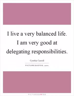 I live a very balanced life. I am very good at delegating responsibilities Picture Quote #1