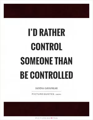 I’d rather control someone than be controlled Picture Quote #1