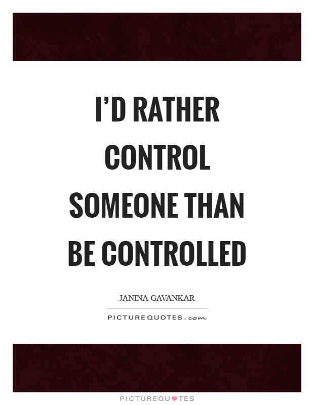 I'd rather control someone than be controlled Picture Quote #1