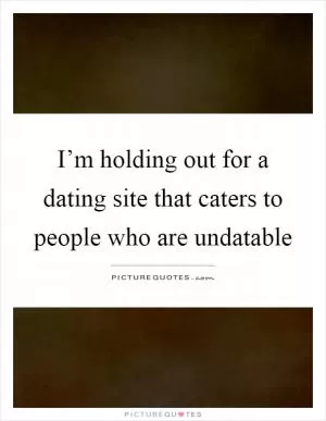 I’m holding out for a dating site that caters to people who are undatable Picture Quote #1
