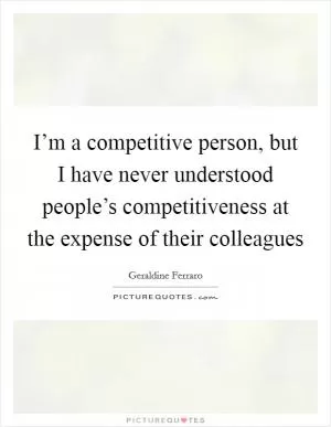 I’m a competitive person, but I have never understood people’s competitiveness at the expense of their colleagues Picture Quote #1