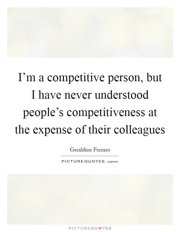 I'm a competitive person, but I have never understood people's competitiveness at the expense of their colleagues Picture Quote #1