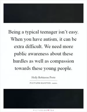 Being a typical teenager isn’t easy. When you have autism, it can be extra difficult. We need more public awareness about these hurdles as well as compassion towards these young people Picture Quote #1