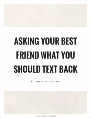 Asking your best friend what you should text back Picture Quote #1