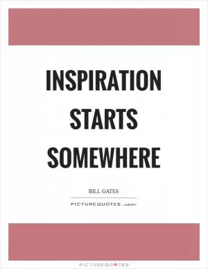 Inspiration starts somewhere Picture Quote #1