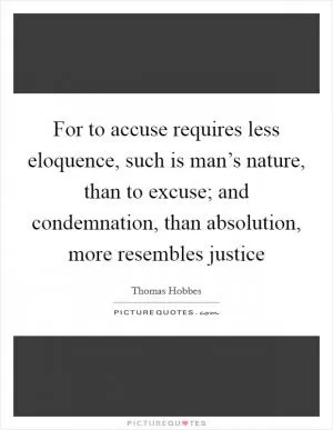 For to accuse requires less eloquence, such is man’s nature, than to excuse; and condemnation, than absolution, more resembles justice Picture Quote #1