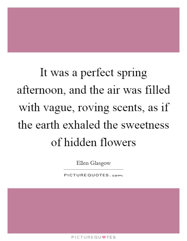 It was a perfect spring afternoon, and the air was filled with vague, roving scents, as if the earth exhaled the sweetness of hidden flowers Picture Quote #1
