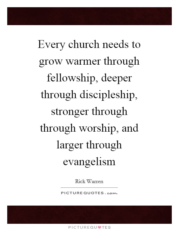 Every church needs to grow warmer through fellowship, deeper through discipleship, stronger through through worship, and larger through evangelism Picture Quote #1