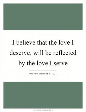 I believe that the love I deserve, will be reflected by the love I serve Picture Quote #1