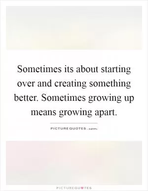 Sometimes its about starting over and creating something better. Sometimes growing up means growing apart Picture Quote #1