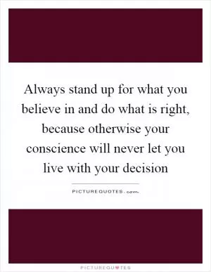 Always stand up for what you believe in and do what is right, because otherwise your conscience will never let you live with your decision Picture Quote #1