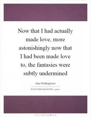 Now that I had actually made love, more astonishingly now that I had been made love to, the fantasies were subtly undermined Picture Quote #1