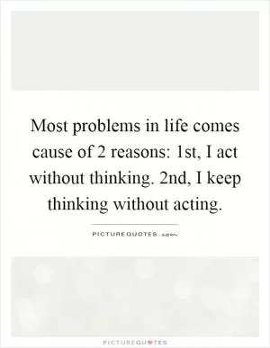 Most problems in life comes cause of 2 reasons: 1st, I act without thinking. 2nd, I keep thinking without acting Picture Quote #1