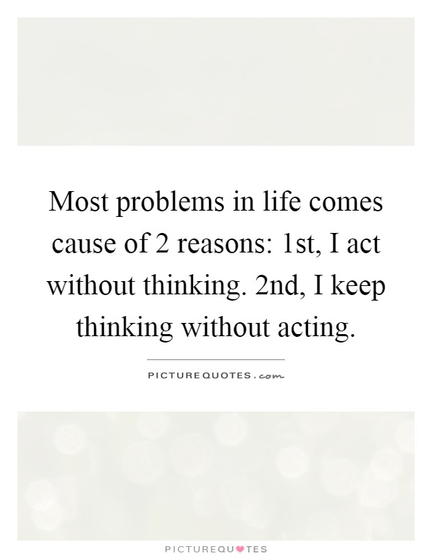 Most problems in life comes cause of 2 reasons: 1st, I act without thinking. 2nd, I keep thinking without acting Picture Quote #1