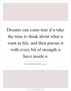 Dreams can come true if u take the time to think about what u want in life, and then pursue it with every bit of strength u have inside u Picture Quote #1