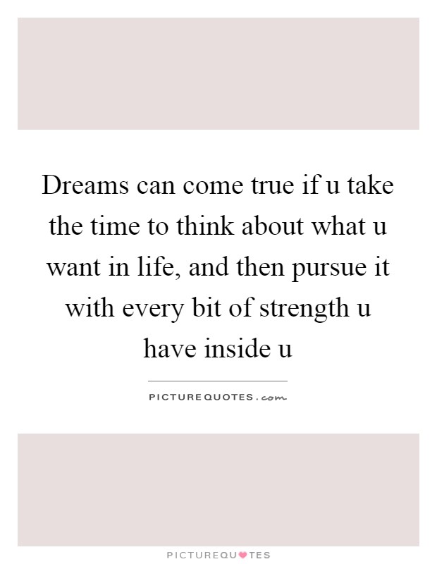 Dreams can come true if u take the time to think about what u want in life, and then pursue it with every bit of strength u have inside u Picture Quote #1