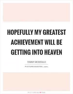 Hopefully my greatest achievement will be getting into heaven Picture Quote #1