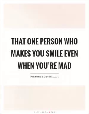 That one person who makes you smile even when you’re mad Picture Quote #1