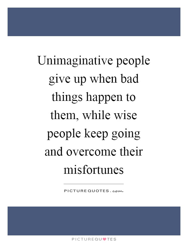 Unimaginative people give up when bad things happen to them, while wise people keep going and overcome their misfortunes Picture Quote #1