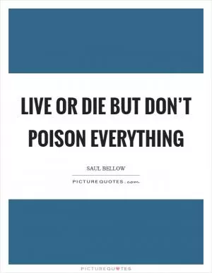 Live or die but don’t poison everything Picture Quote #1