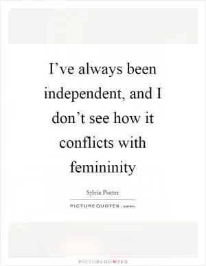 I’ve always been independent, and I don’t see how it conflicts with femininity Picture Quote #1
