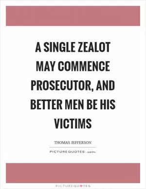 A single zealot may commence prosecutor, and better men be his victims Picture Quote #1