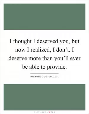 I thought I deserved you, but now I realized, I don’t. I deserve more than you’ll ever be able to provide Picture Quote #1