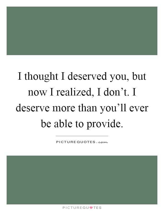 I thought I deserved you, but now I realized, I don't. I deserve more than you'll ever be able to provide Picture Quote #1