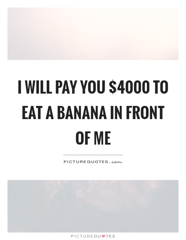 I will pay you $4000 to eat a banana in front of me Picture Quote #1