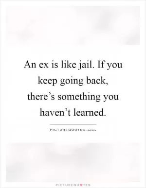 An ex is like jail. If you keep going back, there’s something you haven’t learned Picture Quote #1