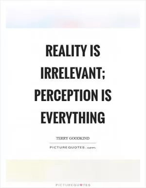 Reality is irrelevant; Perception is everything Picture Quote #1