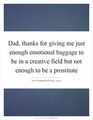 Dad, thanks for giving me just enough emotional baggage to be in a creative field but not enough to be a prostitute Picture Quote #1